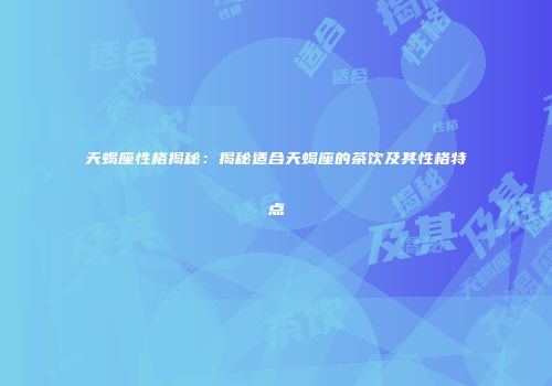 天蝎座性格揭秘：揭秘适合天蝎座的茶饮及其性格特点