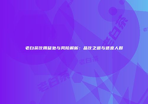 老白茶饮用益处与风险解析：品饮之道与适宜人群