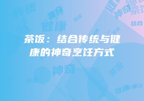 茶饭：结合传统与健康的神奇烹饪方式