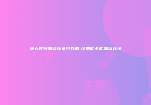 来大姨妈喝菊花茶可以吗,经期能不能喝菊花茶