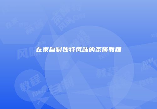 在家自制独特风味的茶酱教程