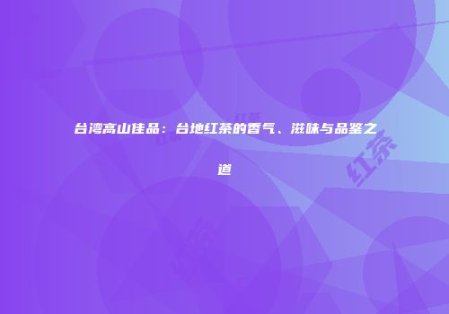 台湾高山佳品：台地红茶的香气、滋味与品鉴之道