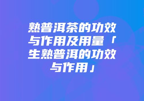 熟普洱茶的功效与作用及用量「生熟普洱的功效与作用」
