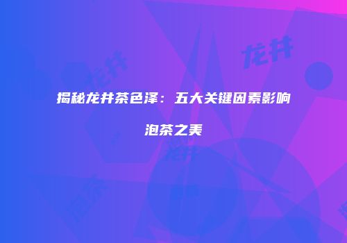 揭秘龙井茶色泽：五大关键因素影响泡茶之美