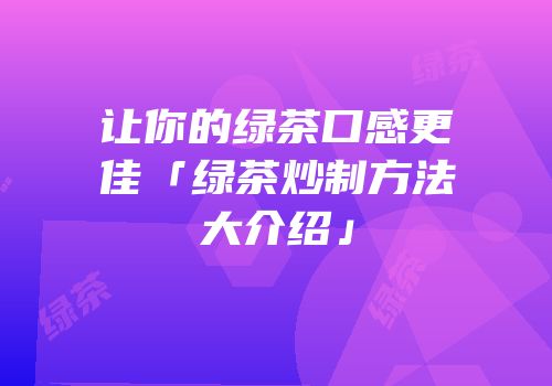 让你的绿茶口感更佳「绿茶炒制方法大介绍」