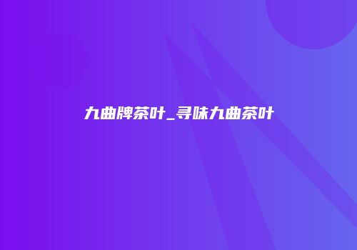 九曲牌茶叶_寻味九曲茶叶