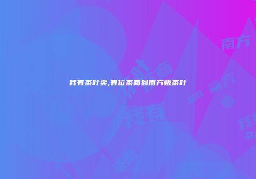 我有茶叶卖,有位茶商到南方贩茶叶