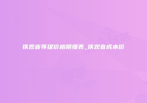 铁观音等级价格明细表_铁观音成本价