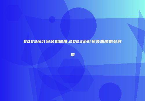 2023茶叶包装机械展,2023茶叶包装机械展会时间