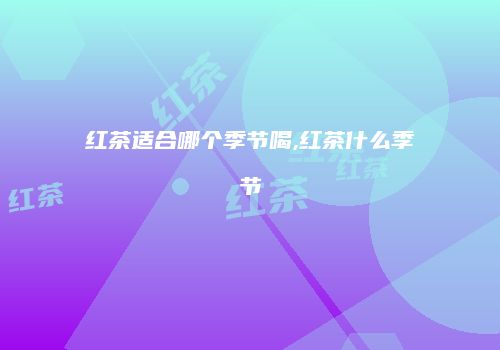 红茶适合哪个季节喝,红茶什么季节