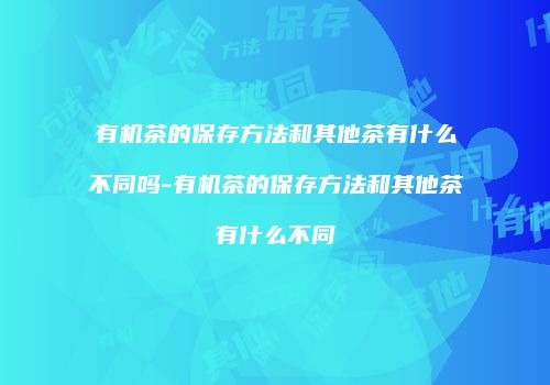 有机茶的保存方法和其他茶有什么不同吗-有机茶的保存方法和其他茶有什么不同