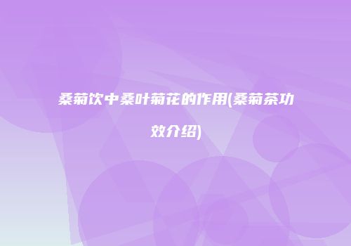 桑菊饮中桑叶菊花的作用(桑菊茶功效介绍)