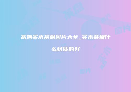 高档实木茶盘图片大全_实木茶盘什么材质的好