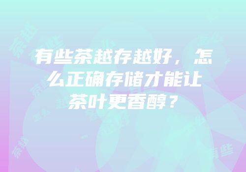 有些茶越存越好，怎么正确存储才能让茶叶更香醇？