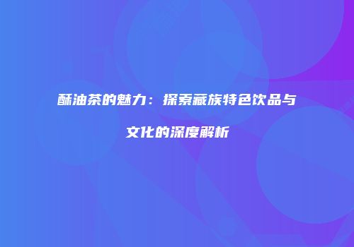 酥油茶的魅力：探索藏族特色饮品与文化的深度解析