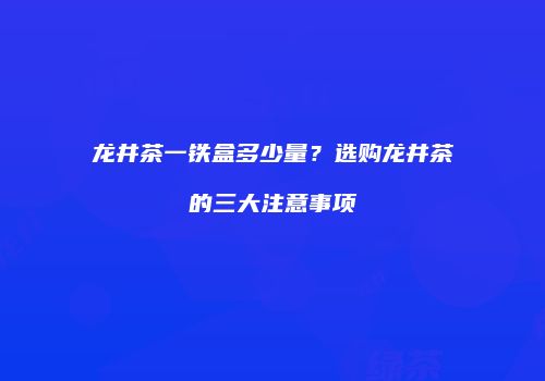 龙井茶一铁盒多少量？选购龙井茶的三大注意事项
