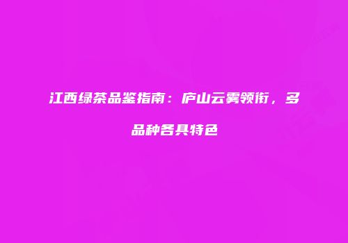 江西绿茶品鉴指南：庐山云雾领衔，多品种各具特色