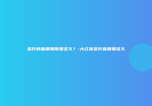 茶叶的保质期限是多久？-大红袍茶叶保质期多久