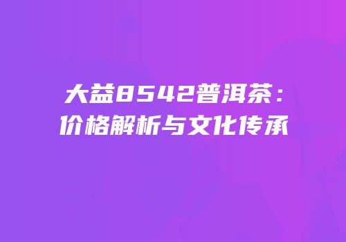 大益8542普洱茶：价格解析与文化传承