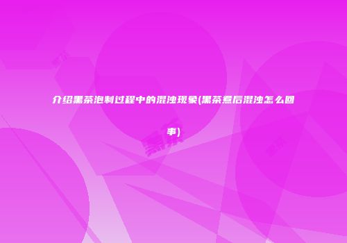 介绍黑茶泡制过程中的混浊现象(黑茶煮后混浊怎么回事)