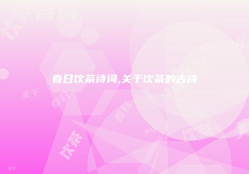 春日饮茶诗词,关于饮茶的古诗