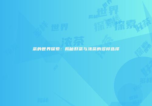 茶的世界探索：揭秘好茶与浓茶的多样选择