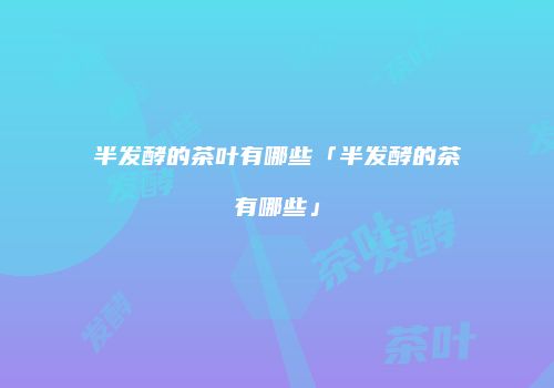 半发酵的茶叶有哪些「半发酵的茶有哪些」