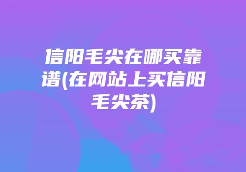 信阳毛尖在哪买靠谱(在网站上买信阳毛尖茶)