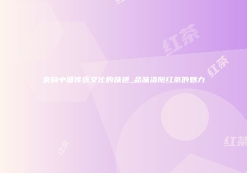 来自中国传统文化的味道_品味洛阳红茶的魅力