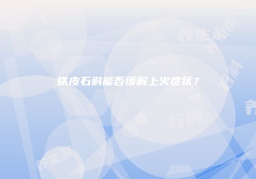 铁皮石斛能否缓解上火症状？