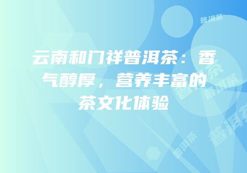 云南和门祥普洱茶：香气醇厚，营养丰富的茶文化体验