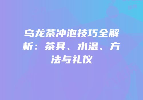 乌龙茶冲泡技巧全解析：茶具、水温、方法与礼仪