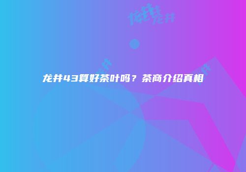 龙井43算好茶叶吗？茶商介绍真相