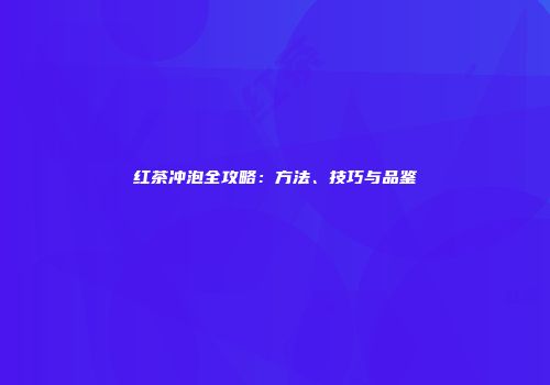 红茶冲泡全攻略：方法、技巧与品鉴