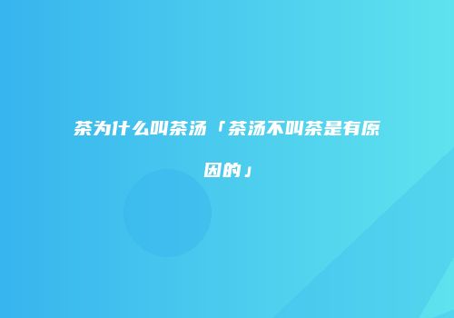 茶为什么叫茶汤「茶汤不叫茶是有原因的」