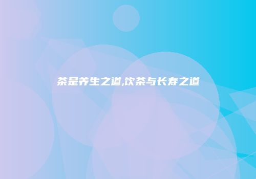 茶是养生之道,饮茶与长寿之道