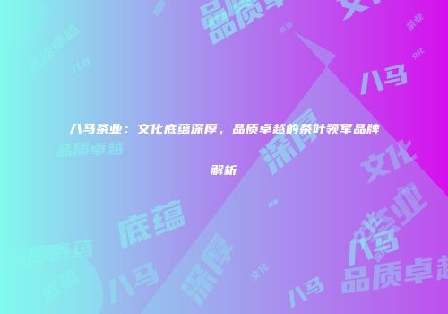 八马茶业：文化底蕴深厚，品质卓越的茶叶领军品牌解析