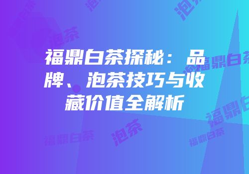 福鼎白茶探秘：品牌、泡茶技巧与收藏价值全解析
