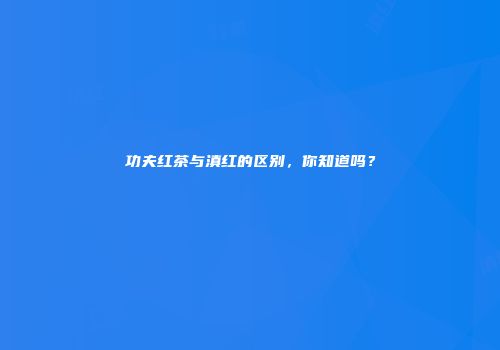 功夫红茶与滇红的区别，你知道吗？