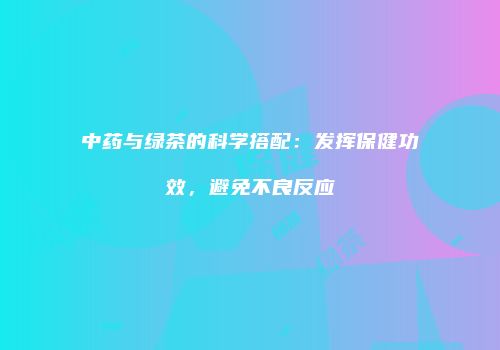 中药与绿茶的科学搭配：发挥保健功效，避免不良反应