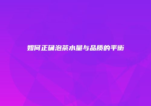 如何正确泡茶水量与品质的平衡