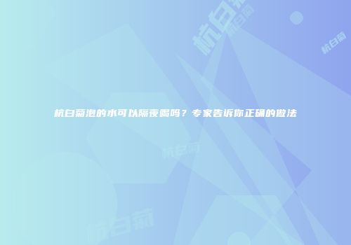 杭白菊泡的水可以隔夜喝吗？专家告诉你正确的做法