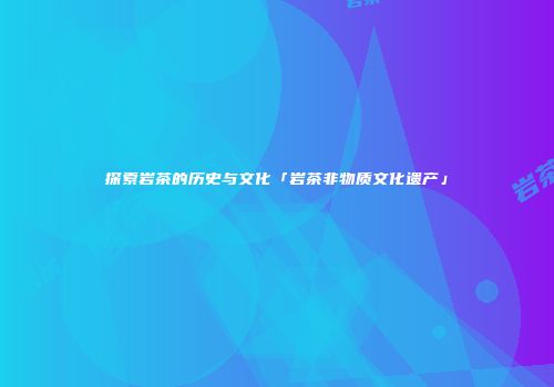 探索岩茶的历史与文化「岩茶非物质文化遗产」