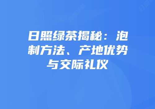 日照绿茶揭秘：泡制方法、产地优势与交际礼仪