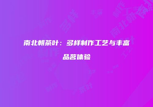 南北朝茶叶：多样制作工艺与丰富品茗体验