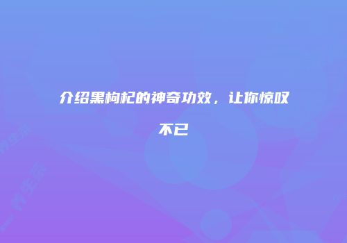 介绍黑枸杞的神奇功效，让你惊叹不已