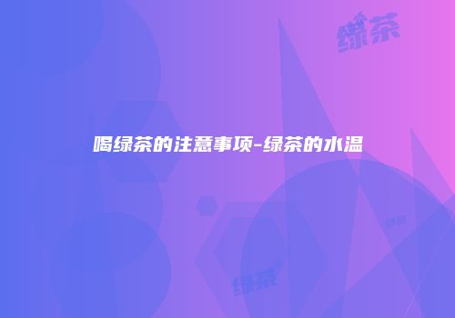 喝绿茶的注意事项-绿茶的水温