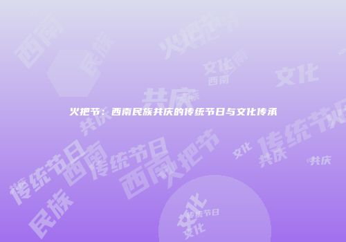 火把节：西南民族共庆的传统节日与文化传承