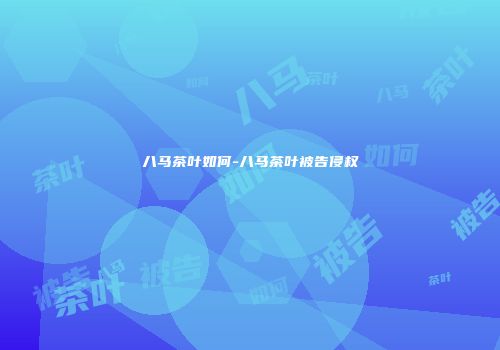 八马茶叶如何-八马茶叶被告侵权