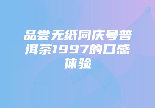 品尝无纸同庆号普洱茶1997的口感体验